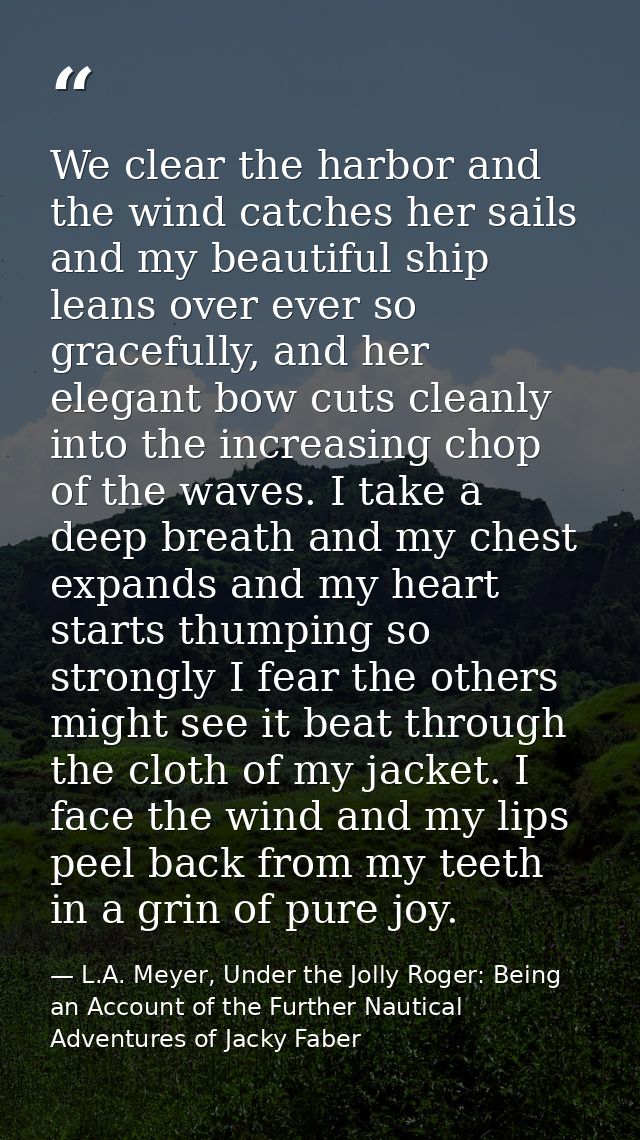 We clear the harbor and the wind catches her sails and my beautiful ship leans over ever so gracefully, and her elegant  — L.A. Meyer, Under the Jolly Roger: Being an Account of the Further Nautical Adventures of Jacky Faber