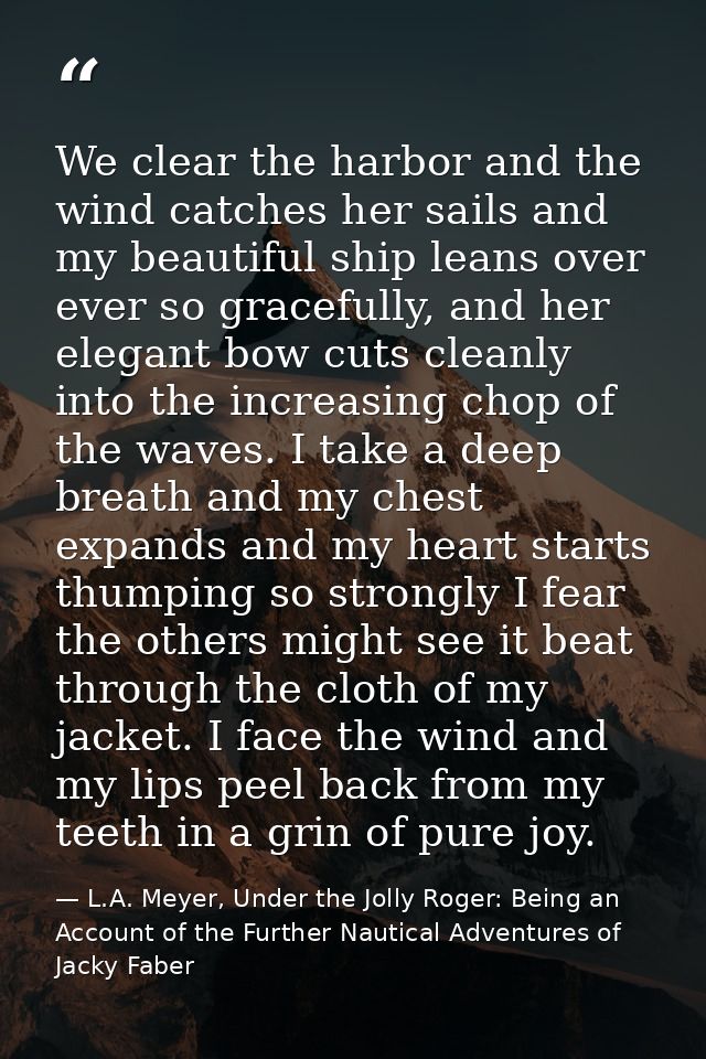 We clear the harbor and the wind catches her sails and my beautiful ship leans over ever so gracefully, and her elegant  — L.A. Meyer, Under the Jolly Roger: Being an Account of the Further Nautical Adventures of Jacky Faber