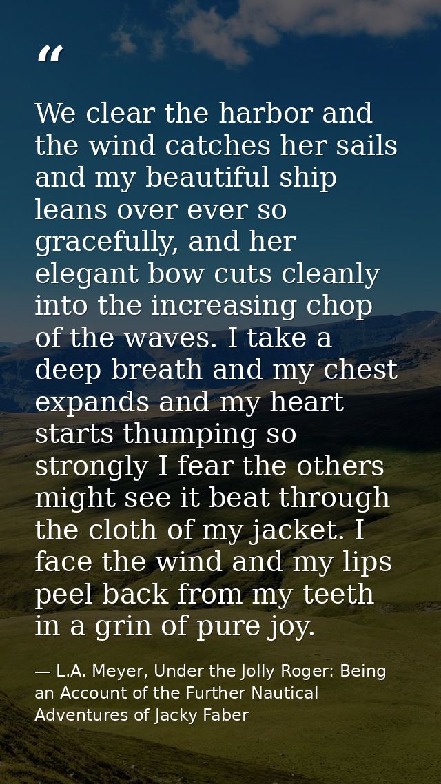 We clear the harbor and the wind catches her sails and my beautiful ship leans over ever so gracefully, and her elegant  — L.A. Meyer, Under the Jolly Roger: Being an Account of the Further Nautical Adventures of Jacky Faber