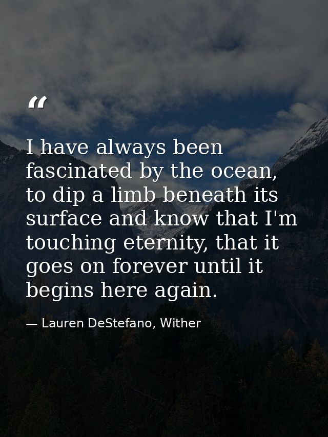‎I have always been fascinated by the ocean, to dip a limb beneath its surface and know that I'm touching eternity, that — Lauren DeStefano, Wither