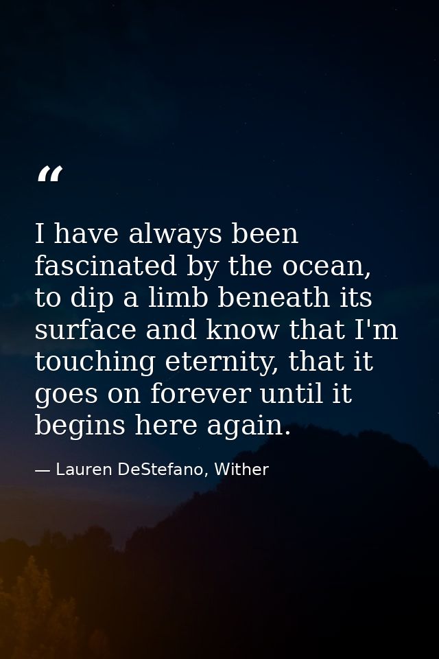 ‎I have always been fascinated by the ocean, to dip a limb beneath its surface and know that I'm touching eternity, that — Lauren DeStefano, Wither