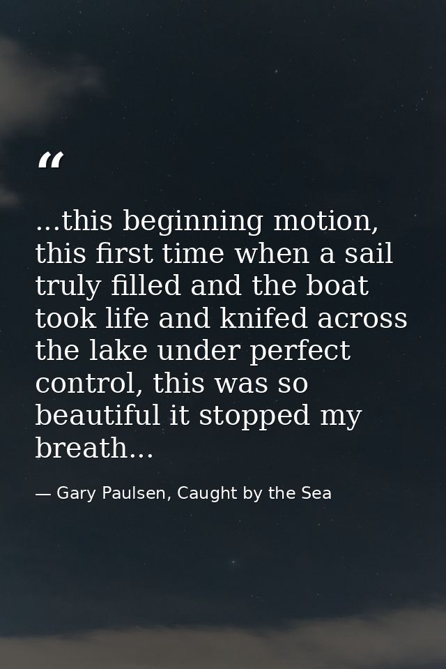 ...this beginning motion, this first time when a sail truly filled and the boat took life and knifed across the lake und — Gary Paulsen, Caught by the Sea