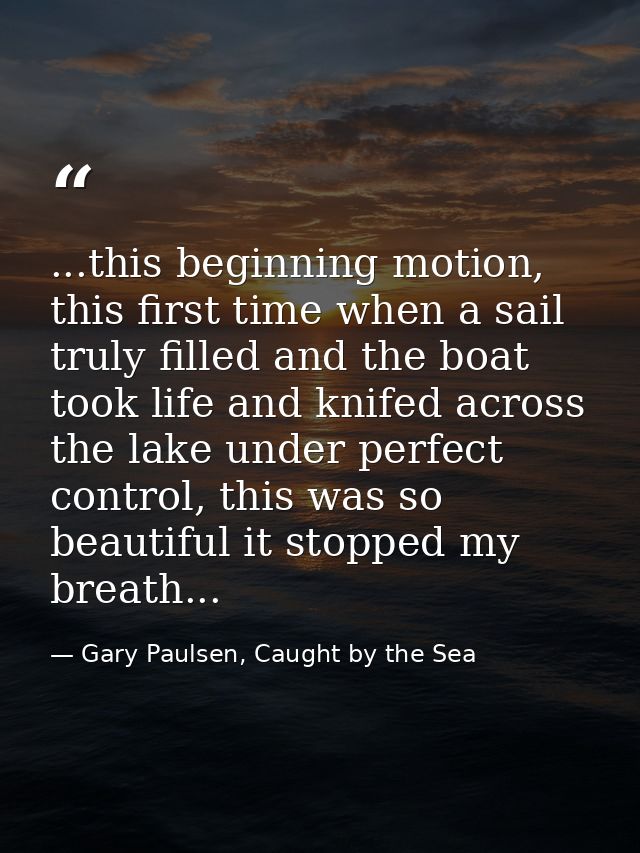 ...this beginning motion, this first time when a sail truly filled and the boat took life and knifed across the lake und — Gary Paulsen, Caught by the Sea