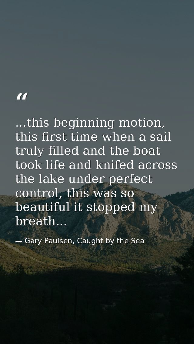 ...this beginning motion, this first time when a sail truly filled and the boat took life and knifed across the lake und — Gary Paulsen, Caught by the Sea