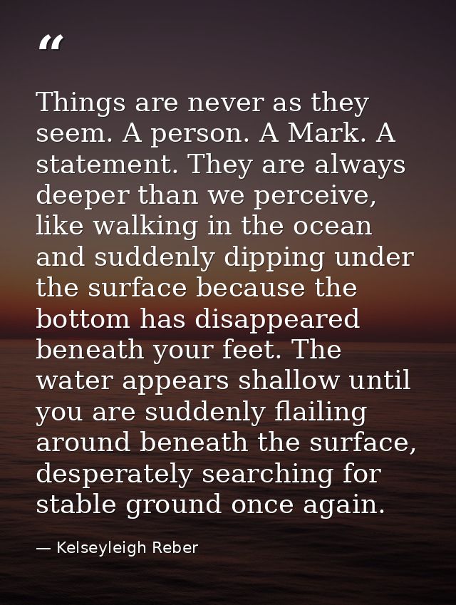 Things are never as they seem. A person. A Mark. A statement. They are always deeper than we perceive, like walking in t — Kelseyleigh Reber