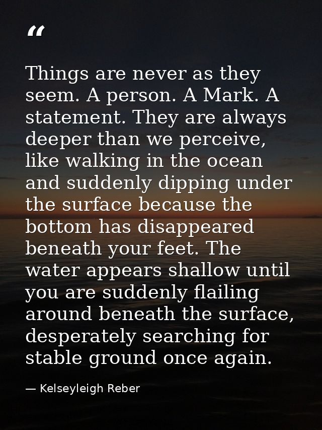 Things are never as they seem. A person. A Mark. A statement. They are always deeper than we perceive, like walking in t — Kelseyleigh Reber