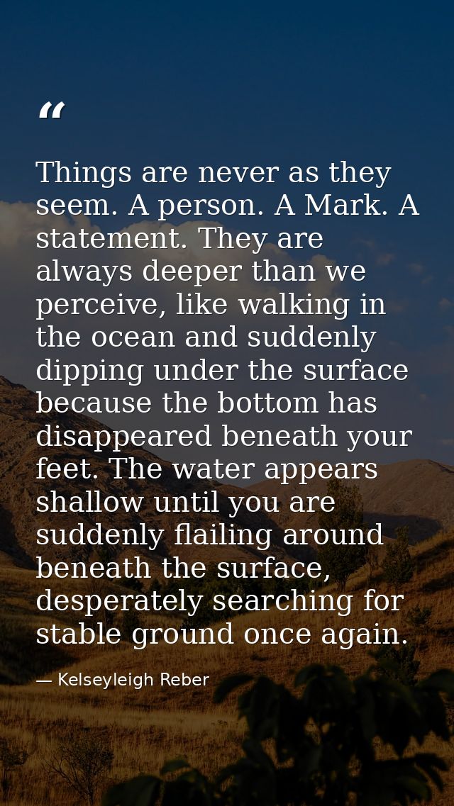 Things are never as they seem. A person. A Mark. A statement. They are always deeper than we perceive, like walking in t — Kelseyleigh Reber