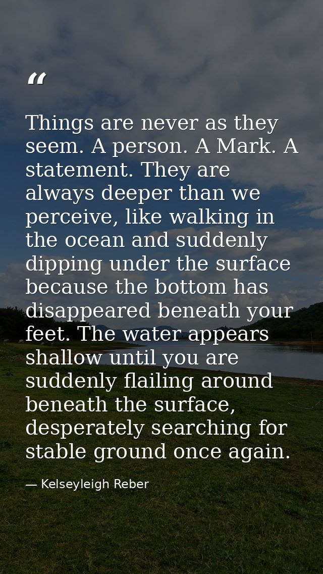 Things are never as they seem. A person. A Mark. A statement. They are always deeper than we perceive, like walking in t — Kelseyleigh Reber