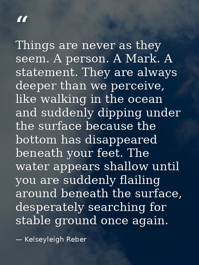 Things are never as they seem. A person. A Mark. A statement. They are always deeper than we perceive, like walking in t — Kelseyleigh Reber