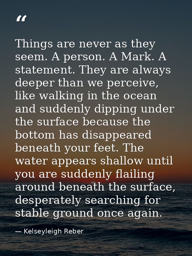 Things are never as they seem. A person. A Mark. A statement. They are always deeper than we perceive, like walking in t — Kelseyleigh Reber
