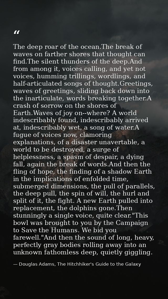 The deep roar of the ocean.The break of waves on farther shores that thought can find.The silent thunders of the deep.An — Douglas Adams, The Hitchhiker's Guide to the Galaxy