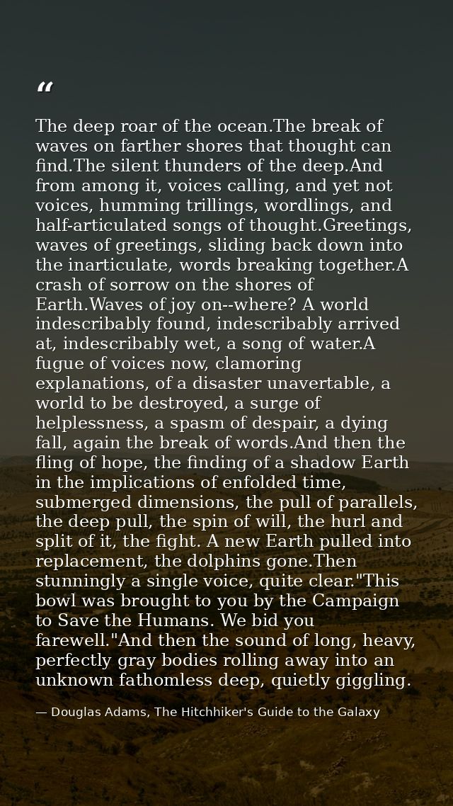 The deep roar of the ocean.The break of waves on farther shores that thought can find.The silent thunders of the deep.An — Douglas Adams, The Hitchhiker's Guide to the Galaxy