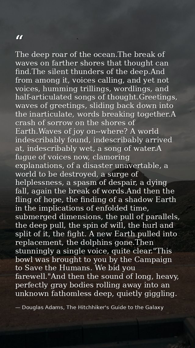 The deep roar of the ocean.The break of waves on farther shores that thought can find.The silent thunders of the deep.An — Douglas Adams, The Hitchhiker's Guide to the Galaxy