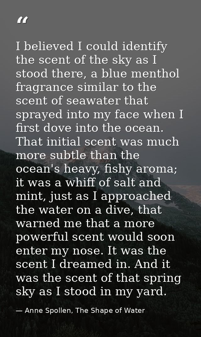 I believed I could identify the scent of the sky as I stood there, a blue menthol fragrance similar to the scent of seaw — Anne Spollen, The Shape of Water