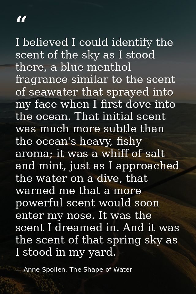 I believed I could identify the scent of the sky as I stood there, a blue menthol fragrance similar to the scent of seaw — Anne Spollen, The Shape of Water