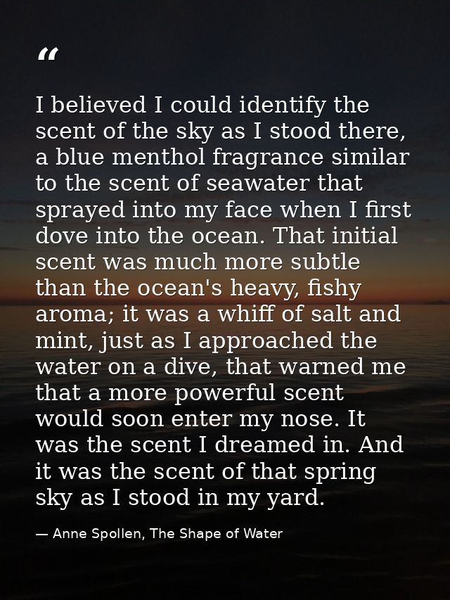 I believed I could identify the scent of the sky as I stood there, a blue menthol fragrance similar to the scent of seaw — Anne Spollen, The Shape of Water