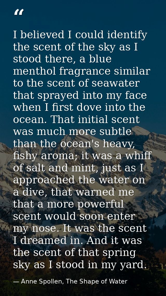 I believed I could identify the scent of the sky as I stood there, a blue menthol fragrance similar to the scent of seaw — Anne Spollen, The Shape of Water