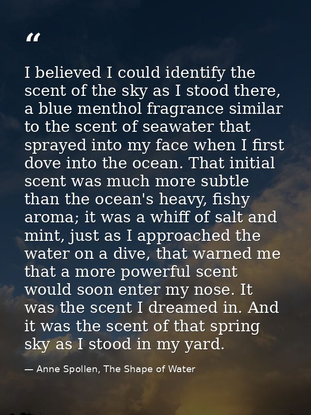 I believed I could identify the scent of the sky as I stood there, a blue menthol fragrance similar to the scent of seaw — Anne Spollen, The Shape of Water