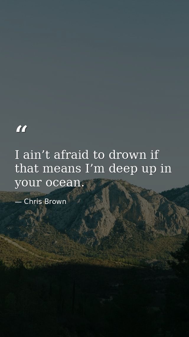 I ain’t afraid to drown if that means I’m deep up in your ocean. — Chris Brown