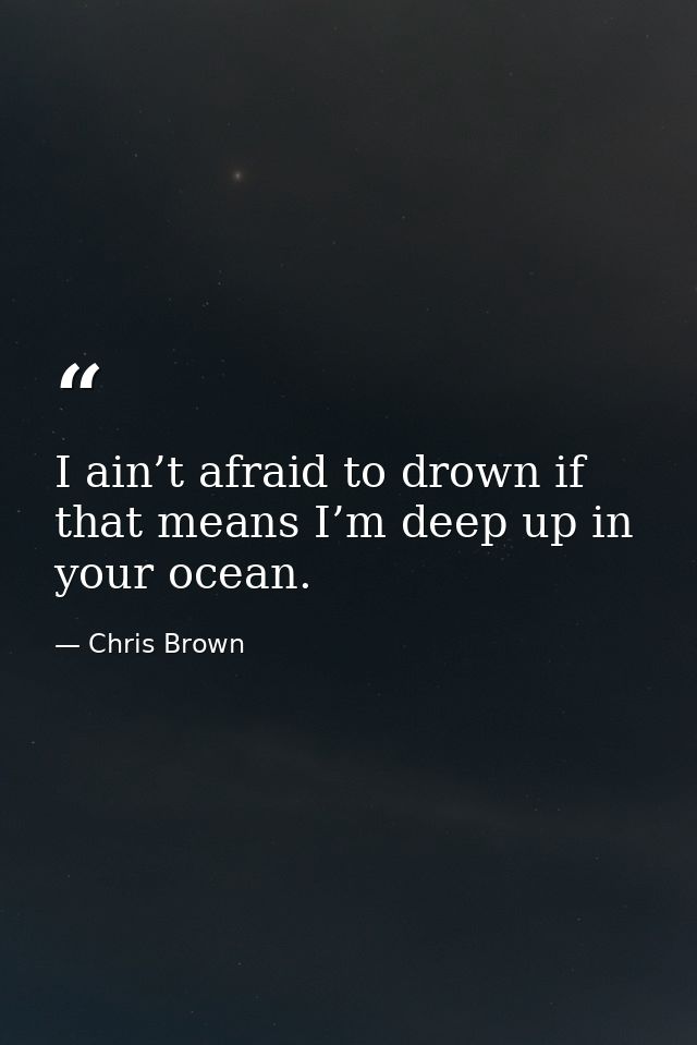 I ain’t afraid to drown if that means I’m deep up in your ocean. — Chris Brown
