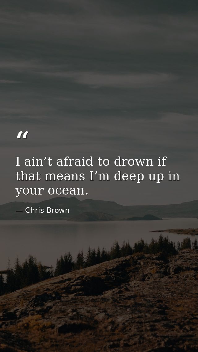 I ain’t afraid to drown if that means I’m deep up in your ocean. — Chris Brown