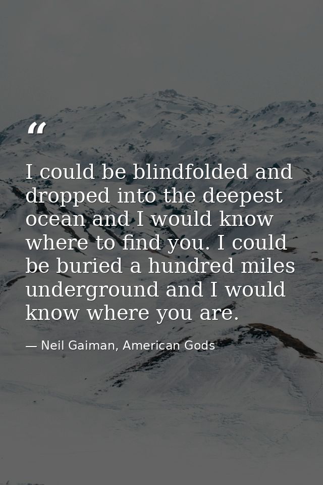 I could be blindfolded and dropped into the deepest ocean and I would know where to find you. I could be buried a hundre — Neil Gaiman, American Gods