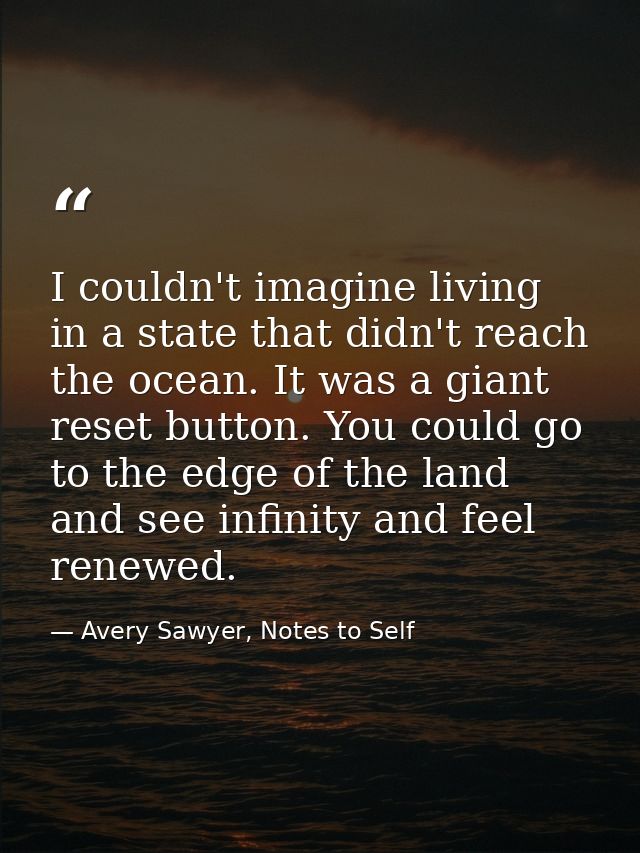 I couldn't imagine living in a state that didn't reach the ocean. It was a giant reset button. You could go to the edge  — Avery Sawyer, Notes to Self