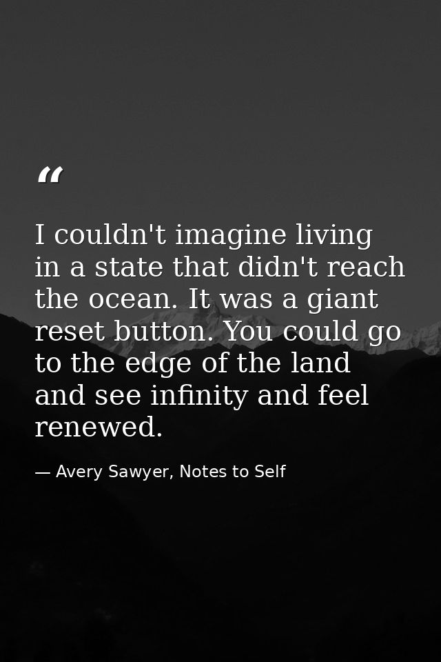 I couldn't imagine living in a state that didn't reach the ocean. It was a giant reset button. You could go to the edge  — Avery Sawyer, Notes to Self