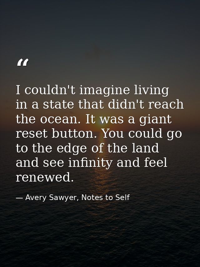 I couldn't imagine living in a state that didn't reach the ocean. It was a giant reset button. You could go to the edge  — Avery Sawyer, Notes to Self
