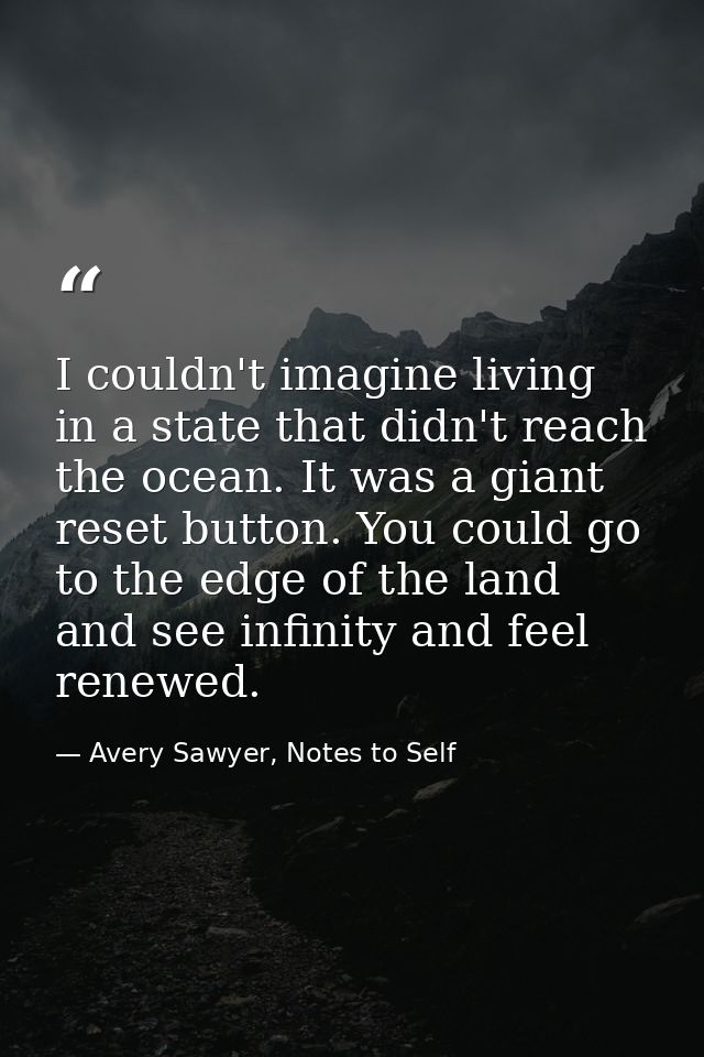 I couldn't imagine living in a state that didn't reach the ocean. It was a giant reset button. You could go to the edge  — Avery Sawyer, Notes to Self