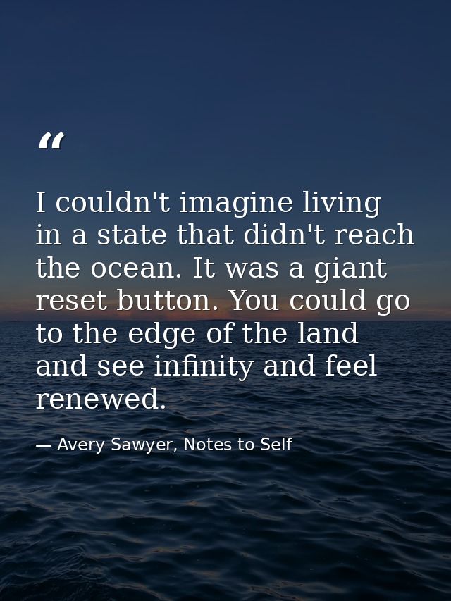 I couldn't imagine living in a state that didn't reach the ocean. It was a giant reset button. You could go to the edge  — Avery Sawyer, Notes to Self