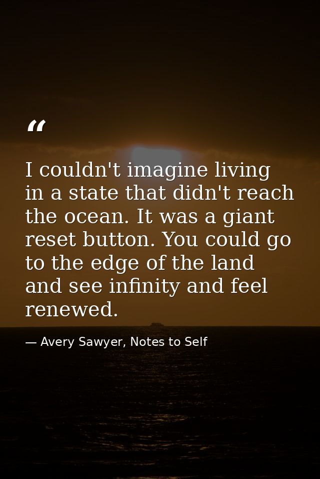 I couldn't imagine living in a state that didn't reach the ocean. It was a giant reset button. You could go to the edge  — Avery Sawyer, Notes to Self
