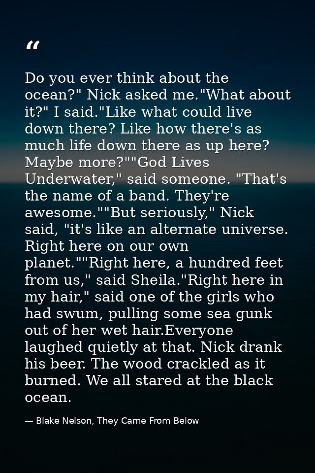 Do you ever think about the ocean?" Nick asked me."What about it?" I said."Like what could live down there? Like how the — Blake Nelson, They Came From Below