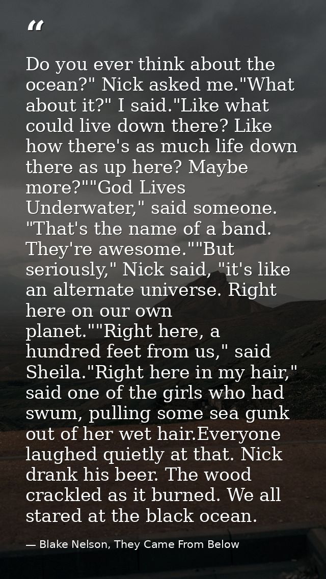 Do you ever think about the ocean?" Nick asked me."What about it?" I said."Like what could live down there? Like how the — Blake Nelson, They Came From Below