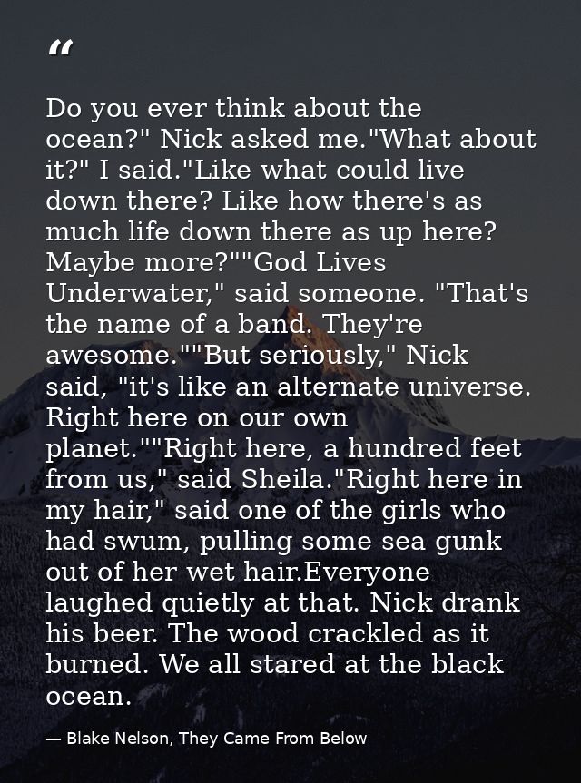 Do you ever think about the ocean?" Nick asked me."What about it?" I said."Like what could live down there? Like how the — Blake Nelson, They Came From Below