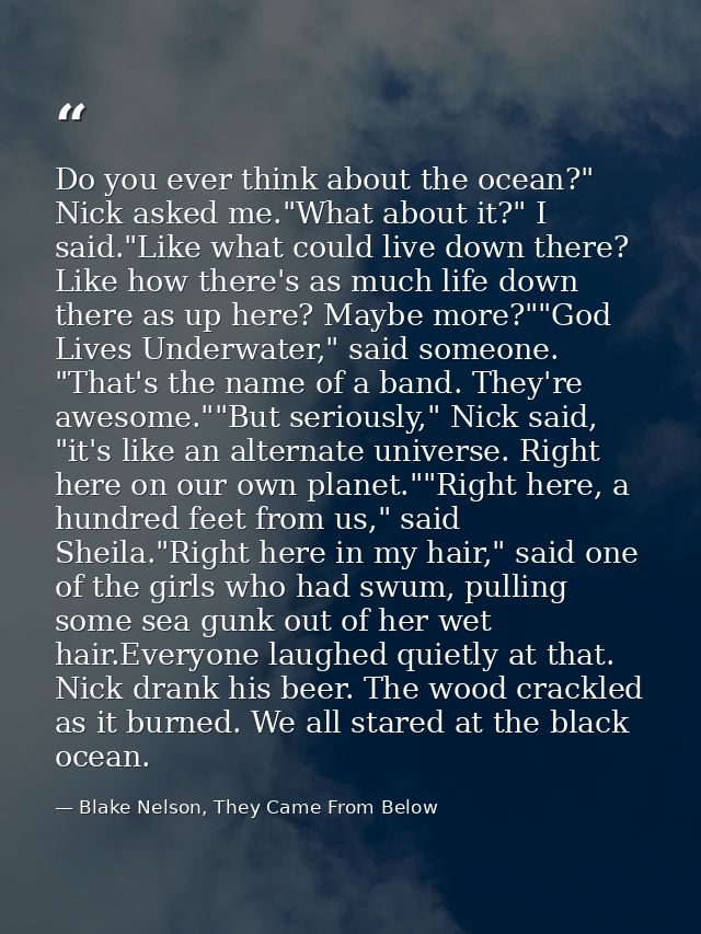Do you ever think about the ocean?" Nick asked me."What about it?" I said."Like what could live down there? Like how the — Blake Nelson, They Came From Below