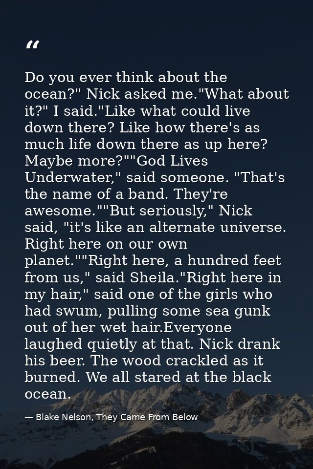 Do you ever think about the ocean?" Nick asked me."What about it?" I said."Like what could live down there? Like how the — Blake Nelson, They Came From Below