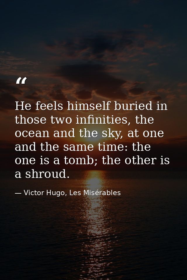 He feels himself buried in those two infinities, the ocean and the sky, at one and the same time: the one is a tomb; the — Victor Hugo, Les Misérables