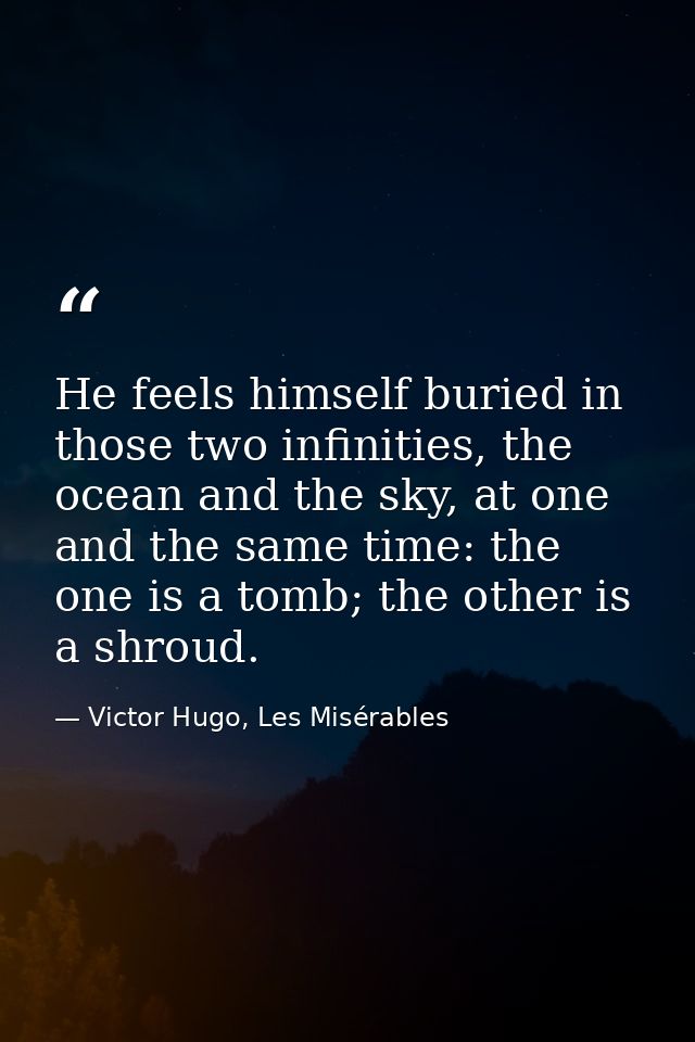 He feels himself buried in those two infinities, the ocean and the sky, at one and the same time: the one is a tomb; the — Victor Hugo, Les Misérables