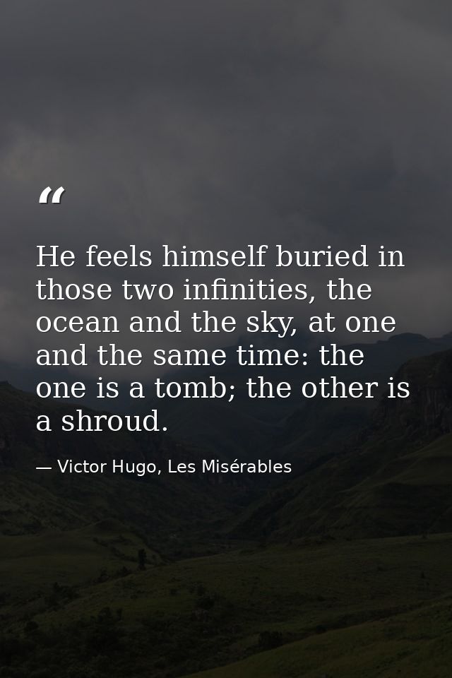 He feels himself buried in those two infinities, the ocean and the sky, at one and the same time: the one is a tomb; the — Victor Hugo, Les Misérables