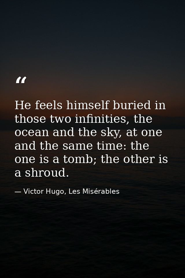 He feels himself buried in those two infinities, the ocean and the sky, at one and the same time: the one is a tomb; the — Victor Hugo, Les Misérables