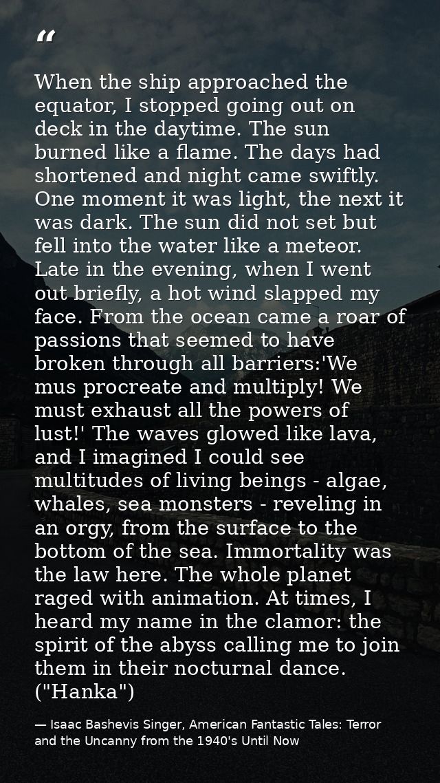 When the ship approached the equator, I stopped going out on deck in the daytime. The sun burned like a flame. The days  — Isaac Bashevis Singer, American Fantastic Tales: Terror and the Uncanny from the 1940's Until Now
