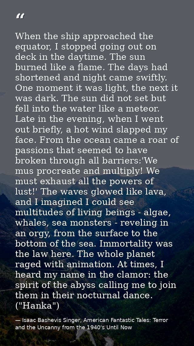 When the ship approached the equator, I stopped going out on deck in the daytime. The sun burned like a flame. The days  — Isaac Bashevis Singer, American Fantastic Tales: Terror and the Uncanny from the 1940's Until Now