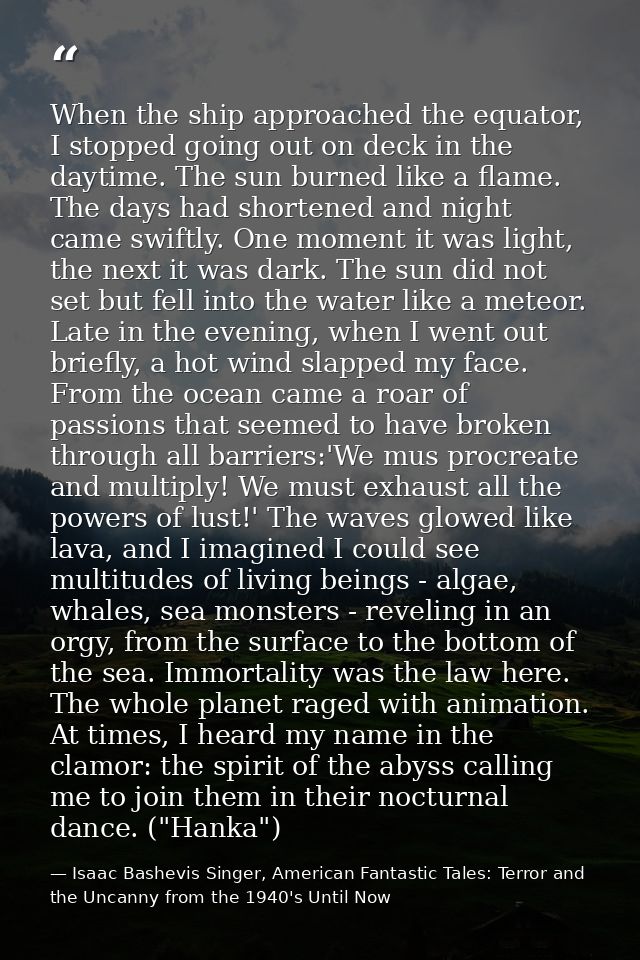 When the ship approached the equator, I stopped going out on deck in the daytime. The sun burned like a flame. The days  — Isaac Bashevis Singer, American Fantastic Tales: Terror and the Uncanny from the 1940's Until Now
