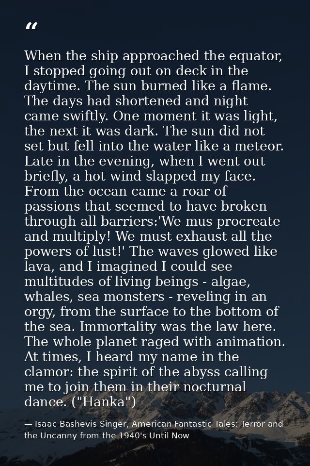 When the ship approached the equator, I stopped going out on deck in the daytime. The sun burned like a flame. The days  — Isaac Bashevis Singer, American Fantastic Tales: Terror and the Uncanny from the 1940's Until Now