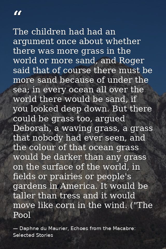 The children had had an argument once about whether there was more grass in the world or more sand, and Roger said that  — Daphne du Maurier, Echoes from the Macabre: Selected Stories