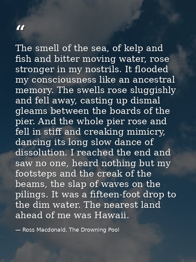 The smell of the sea, of kelp and fish and bitter moving water, rose stronger in my nostrils. It flooded my consciousnes — Ross Macdonald, The Drowning Pool