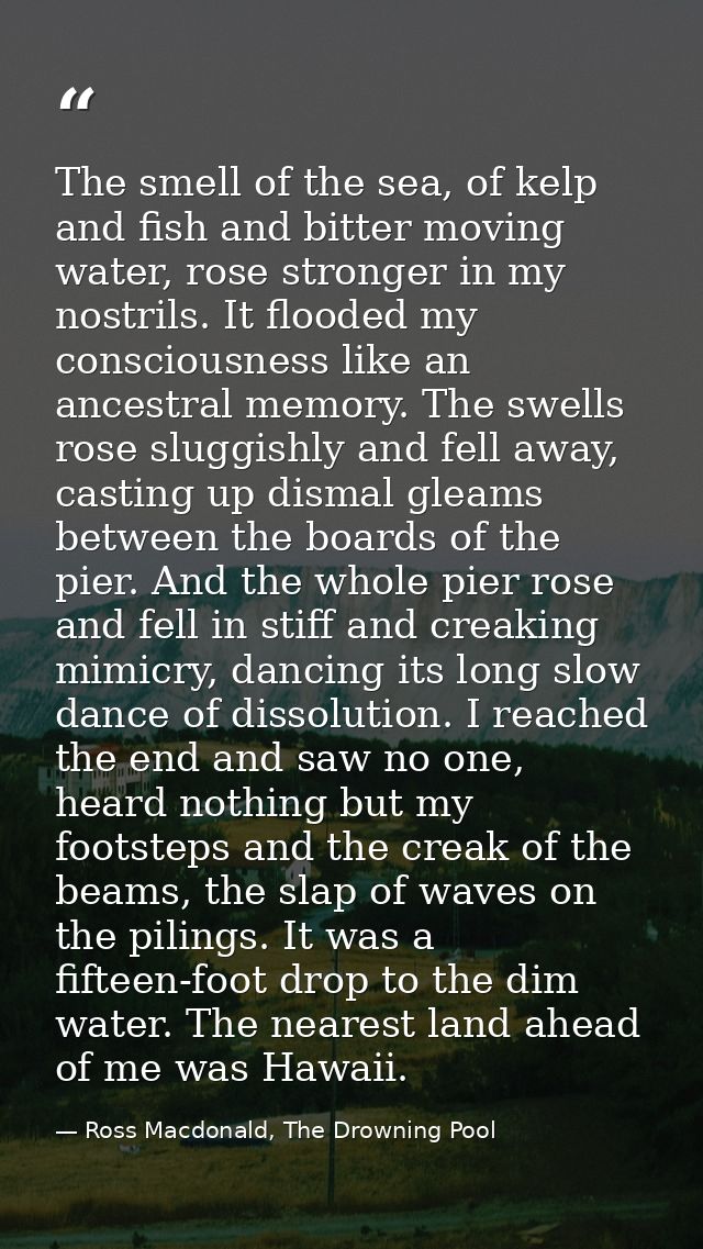 The smell of the sea, of kelp and fish and bitter moving water, rose stronger in my nostrils. It flooded my consciousnes — Ross Macdonald, The Drowning Pool