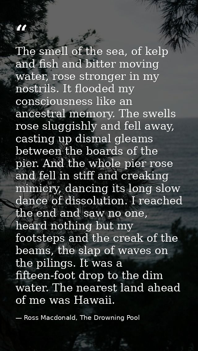 The smell of the sea, of kelp and fish and bitter moving water, rose stronger in my nostrils. It flooded my consciousnes — Ross Macdonald, The Drowning Pool