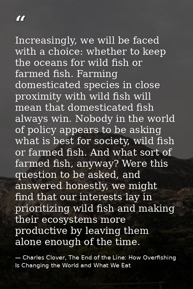 Increasingly, we will be faced with a choice: whether to keep the oceans for wild fish or farmed fish. Farming domestica — Charles Clover, The End of the Line: How Overfishing Is Changing the World and What We Eat